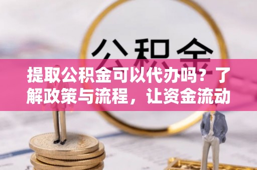 花溪提取公积金可以代办吗？了解政策与流程，让资金流动更轻松