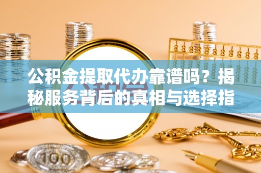 花溪公积金提取代办靠谱吗？揭秘服务背后的真相与选择指南