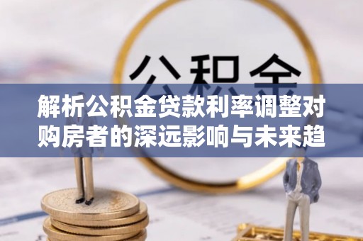 花溪解析公积金贷款利率调整对购房者的深远影响与未来趋势