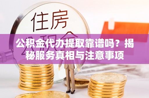 花溪公积金代办提取靠谱吗？揭秘服务真相与注意事项