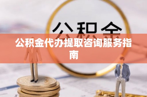 花溪公积金代办提取咨询服务指南