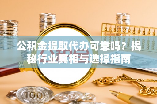 花溪公积金提取代办可靠吗？揭秘行业真相与选择指南