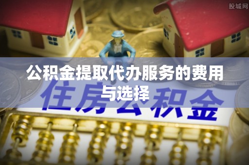 花溪公积金提取代办服务的费用与选择