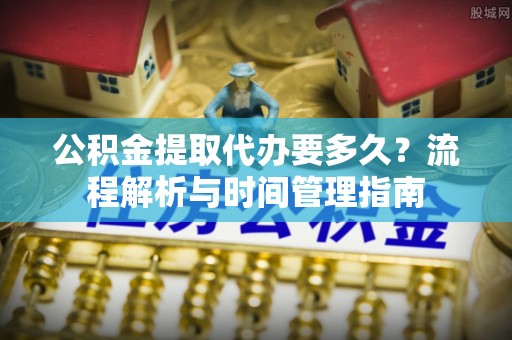 花溪公积金提取代办要多久？流程解析与时间管理指南