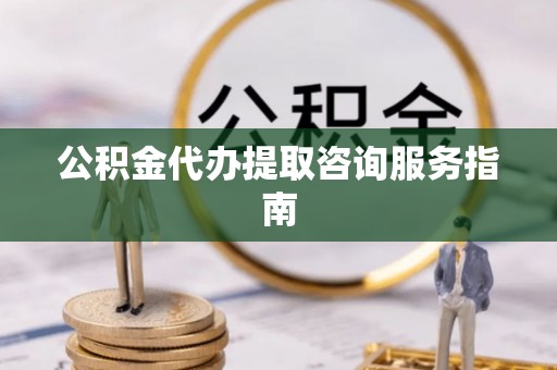 花溪公积金代办提取咨询服务指南