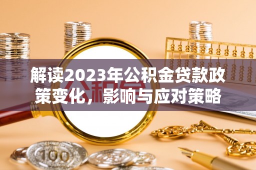 花溪解读2023年公积金贷款政策变化，影响与应对策略