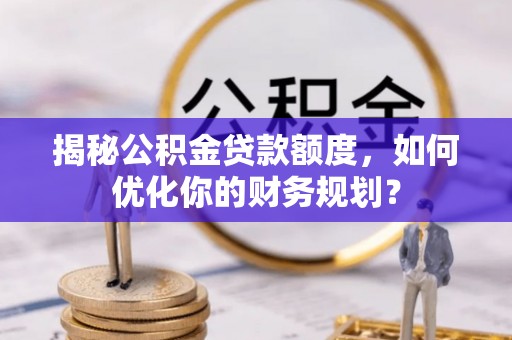 花溪揭秘公积金贷款额度，如何优化你的财务规划？