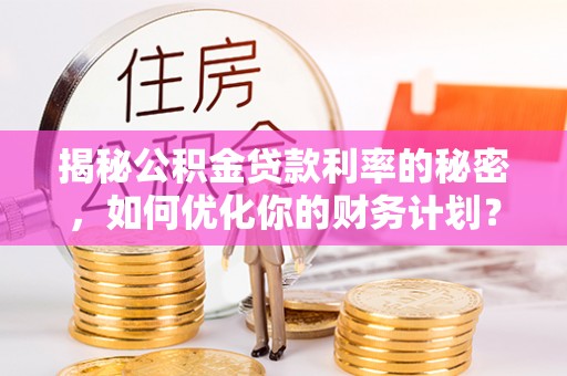 花溪揭秘公积金贷款利率的秘密，如何优化你的财务计划？
