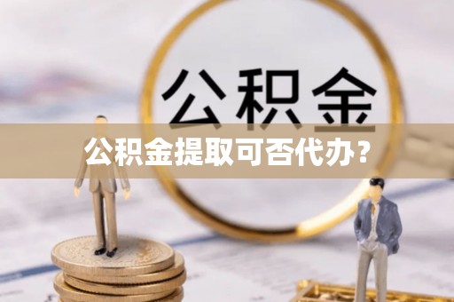 花溪公积金提取可否代办？