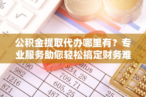 花溪公积金提取代办哪里有？专业服务助您轻松搞定财务难题