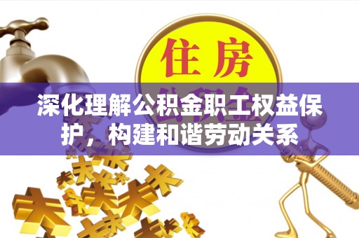 花溪深化理解公积金职工权益保护，构建和谐劳动关系