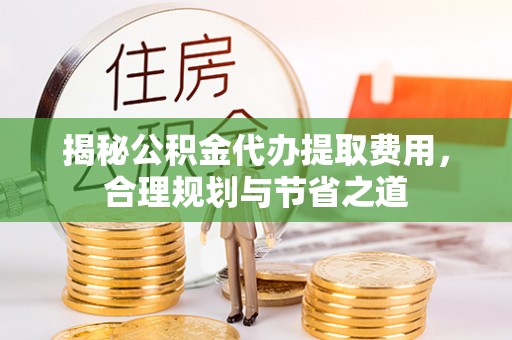 花溪揭秘公积金代办提取费用，合理规划与节省之道