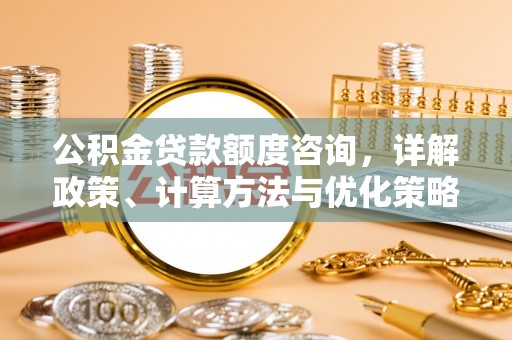 花溪公积金贷款额度咨询，详解政策、计算方法与优化策略