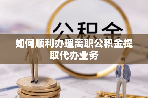 花溪如何顺利办理离职公积金提取代办业务
