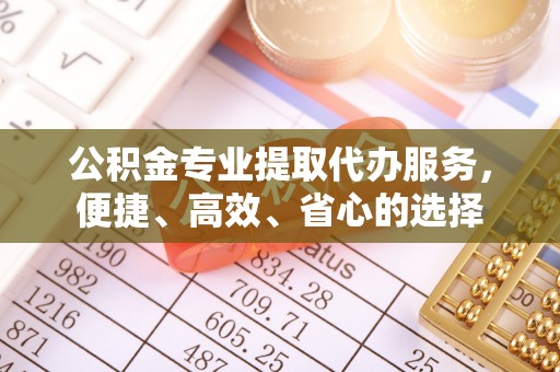 花溪公积金专业提取代办服务，便捷、高效、省心的选择