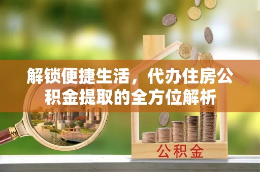 花溪解锁便捷生活，代办住房公积金提取的全方位解析