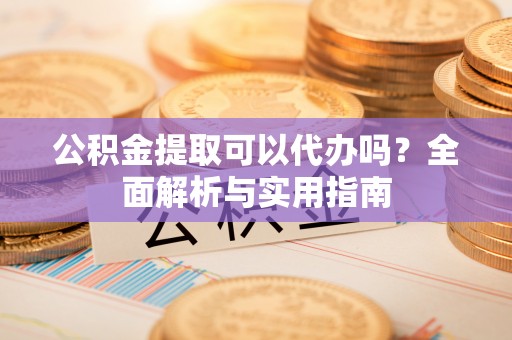 花溪公积金提取可以代办吗？全面解析与实用指南