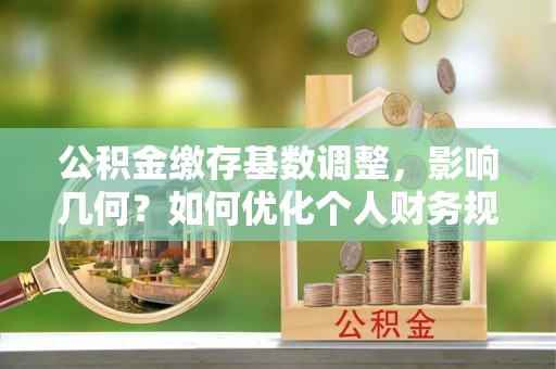 花溪公积金缴存基数调整，影响几何？如何优化个人财务规划