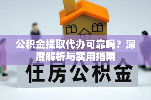花溪公积金提取代办可靠吗？深度解析与实用指南