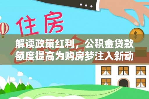 花溪解读政策红利，公积金贷款额度提高为购房梦注入新动力