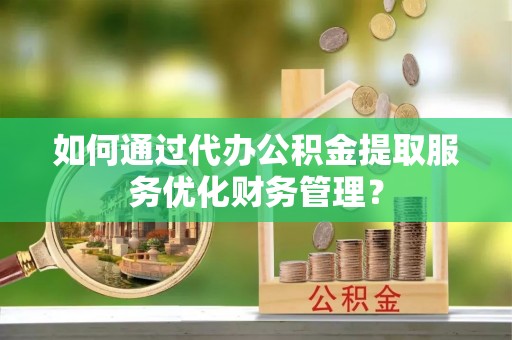 花溪如何通过代办公积金提取服务优化财务管理？
