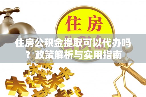 花溪住房公积金提取可以代办吗？政策解析与实用指南
