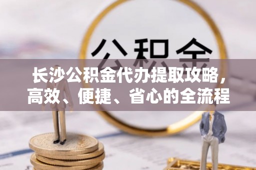 花溪长沙公积金代办提取攻略，高效、便捷、省心的全流程解析
