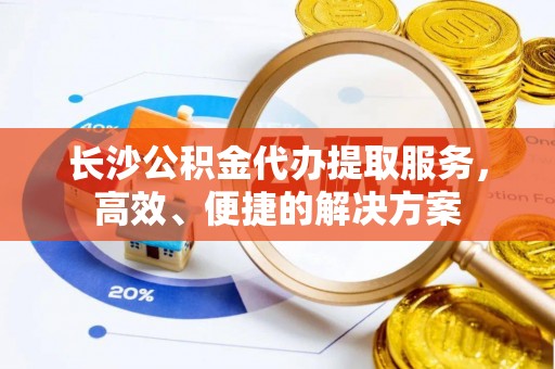 花溪长沙公积金代办提取服务，高效、便捷的解决方案