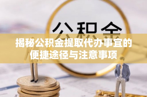 花溪揭秘公积金提取代办事宜的便捷途径与注意事项