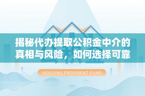 花溪揭秘代办提取公积金中介的真相与风险，如何选择可靠的第三方服务