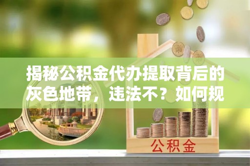 花溪揭秘公积金代办提取背后的灰色地带，违法不？如何规避风险？