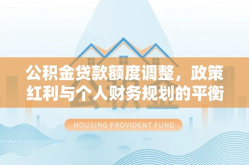 花溪公积金贷款额度调整，政策红利与个人财务规划的平衡之道