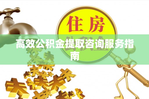 花溪高效公积金提取咨询服务指南