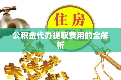 花溪公积金代办提取费用的全解析