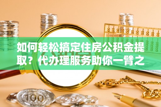 花溪如何轻松搞定住房公积金提取？代办理服务助你一臂之力