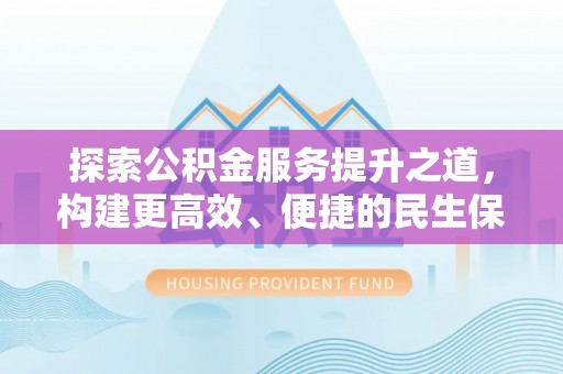 花溪探索公积金服务提升之道，构建更高效、便捷的民生保障体系