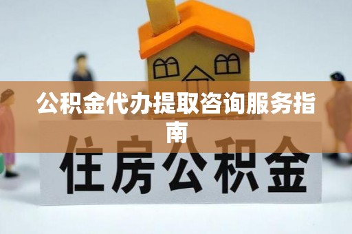 花溪公积金代办提取咨询服务指南