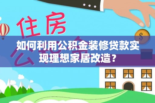花溪如何利用公积金装修贷款实现理想家居改造？