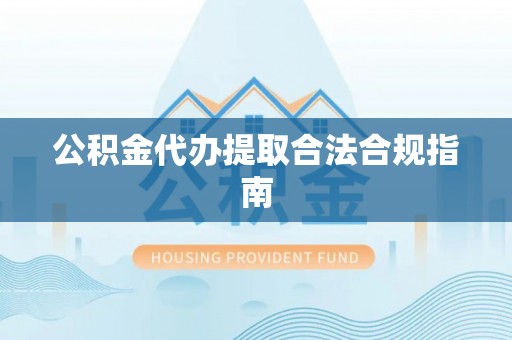 花溪公积金代办提取合法合规指南