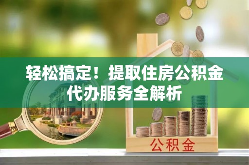 花溪轻松搞定！提取住房公积金代办服务全解析