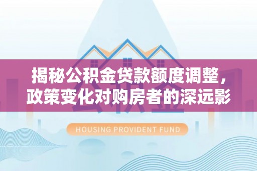 花溪揭秘公积金贷款额度调整，政策变化对购房者的深远影响