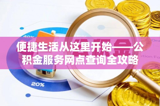 花溪便捷生活从这里开始——公积金服务网点查询全攻略