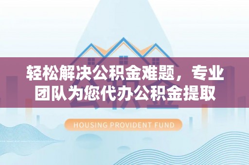花溪轻松解决公积金难题，专业团队为您代办公积金提取