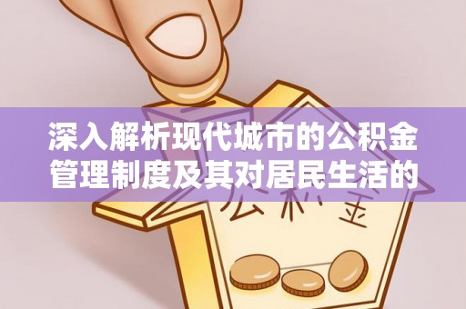 花溪深入解析现代城市的公积金管理制度及其对居民生活的影响