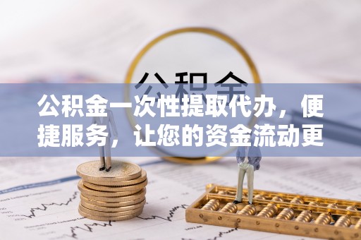 花溪公积金一次性提取代办，便捷服务，让您的资金流动更高效