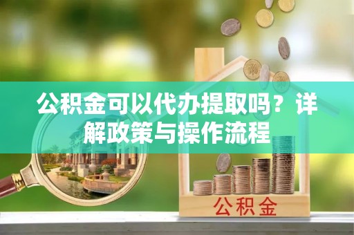 花溪公积金可以代办提取吗？详解政策与操作流程