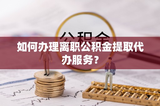 花溪如何办理离职公积金提取代办服务？