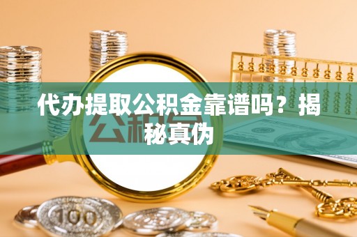 花溪代办提取公积金靠谱吗？揭秘真伪