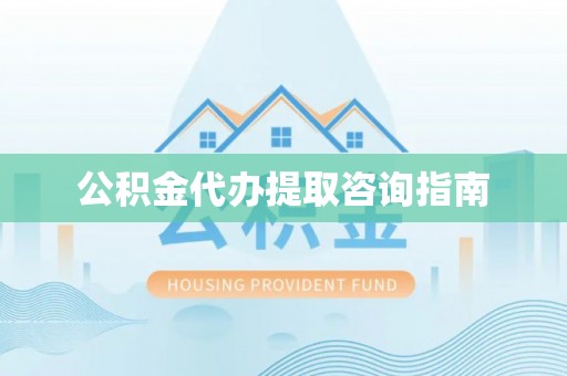 花溪公积金代办提取咨询指南