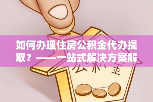 花溪如何办理住房公积金代办提取？——一站式解决方案解析
